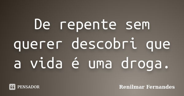 De repente sem querer descobri que a vida é uma droga.... Frase de Renilmar Fernandes.