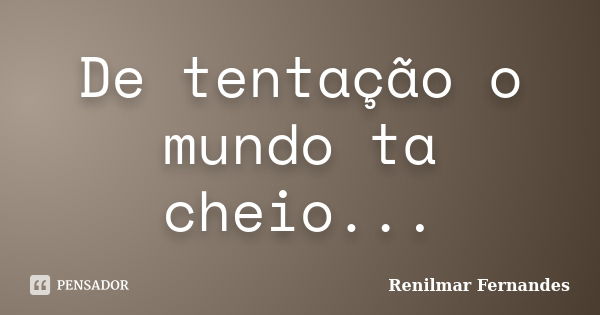 De tentação o mundo ta cheio...... Frase de Renilmar Fernandes.