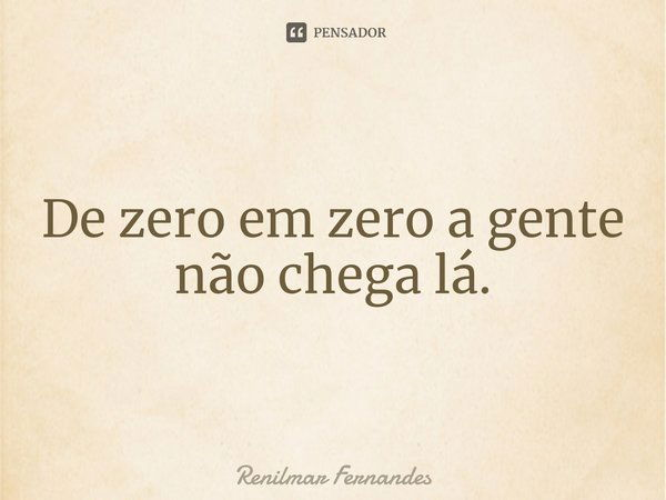 ⁠De zero em zero a gente não chega lá.... Frase de Renilmar Fernandes.