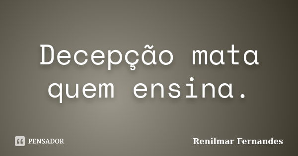 Decepção mata quem ensina.... Frase de Renilmar Fernandes.