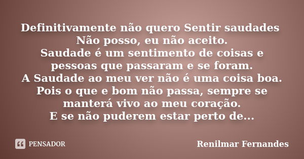 Definitivamente não quero Sentir saudades Não posso, eu não aceito. Saudade é um sentimento de coisas e pessoas que passaram e se foram. A Saudade ao meu ver nã... Frase de Renilmar Fernandes.