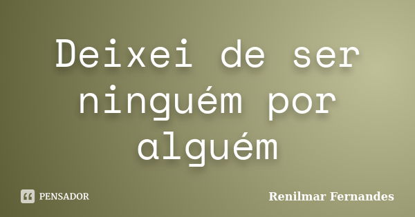 Deixei de ser ninguém por alguém... Frase de Renilmar Fernandes.