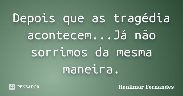 Depois que as tragédia acontecem...Já não sorrimos da mesma maneira.... Frase de Renilmar Fernandes.