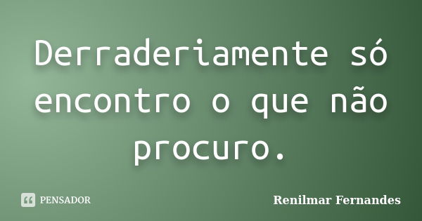 Derraderiamente só encontro o que não procuro.... Frase de Renilmar Fernandes.