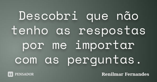 Descobri que não tenho as respostas por me importar com as perguntas.... Frase de Renilmar Fernandes.