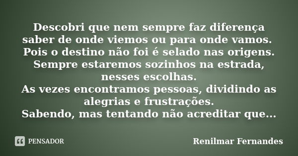 Descobri que nem sempre faz diferença saber de onde viemos ou para onde vamos. Pois o destino não foi é selado nas origens. Sempre estaremos sozinhos na estrada... Frase de Renilmar Fernandes.