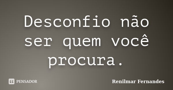 Desconfio não ser quem você procura.... Frase de Renilmar Fernandes.