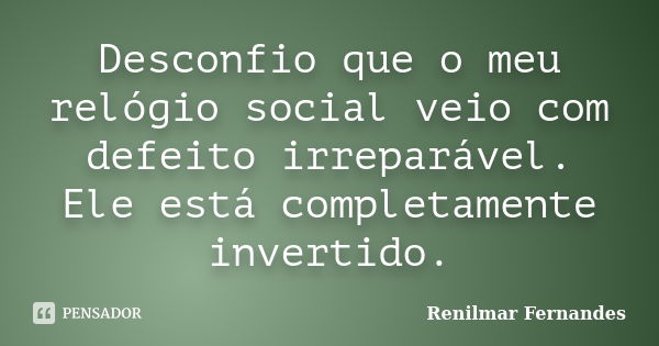 Desconfio que o meu relógio social veio com defeito irreparável. Ele está completamente invertido.... Frase de Renilmar Fernandes.