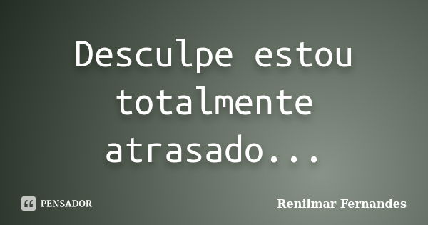 Desculpe estou totalmente atrasado...... Frase de Renilmar Fernandes.