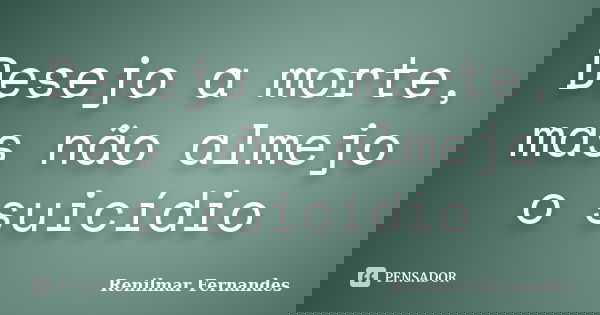 Desejo a morte, mas não almejo o suicídio... Frase de Renilmar Fernandes.