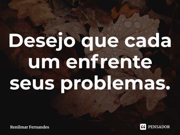 ⁠Desejo que cada um enfrente seus problemas.... Frase de Renilmar Fernandes.