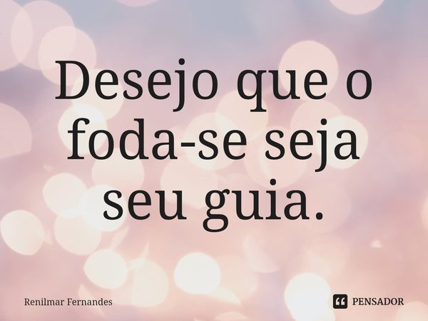 Desejo que o foda-se seja seu guia.... Frase de Renilmar Fernandes.