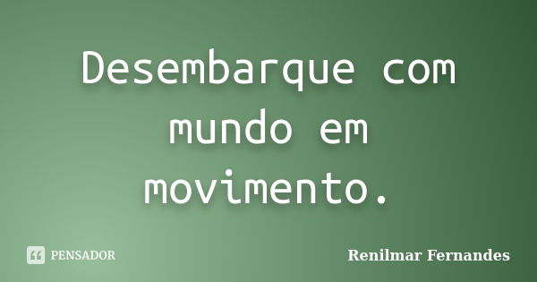 Desembarque com mundo em movimento.... Frase de Renilmar Fernandes.