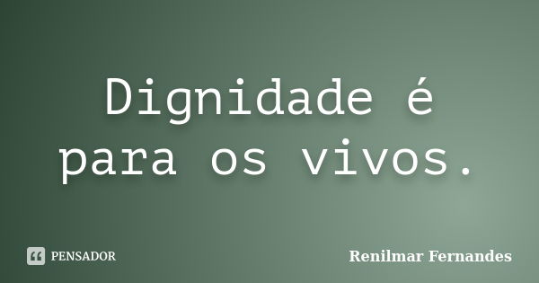 Dignidade é para os vivos.... Frase de Renilmar Fernandes.