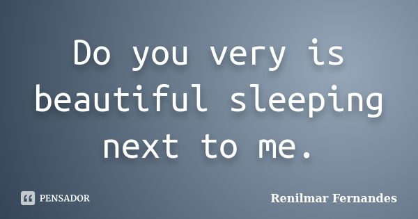 Do you very is beautiful sleeping next to me.... Frase de Renilmar Fernandes.