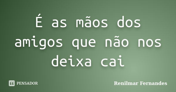 É as mãos dos amigos que não nos deixa cai... Frase de Renilmar Fernandes.