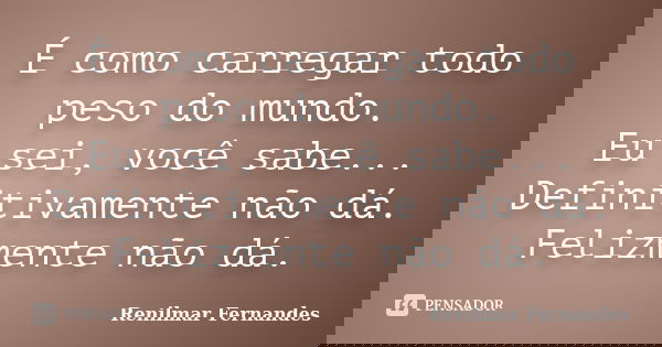 É como carregar todo peso do mundo. Eu sei, você sabe... Definitivamente não dá. Felizmente não dá.... Frase de Renilmar Fernandes.