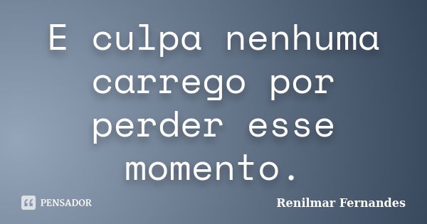 E culpa nenhuma carrego por perder esse momento.... Frase de Renilmar Fernandes.