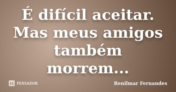 É difícil aceitar. Mas meus amigos também morrem...... Frase de Renilmar Fernandes.