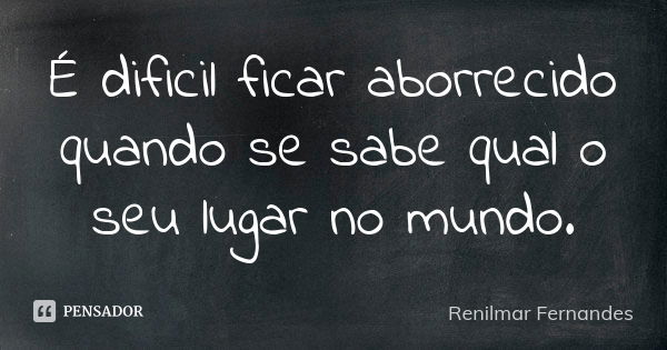 É dificil ficar aborrecido quando se sabe qual o seu lugar no mundo.... Frase de Renilmar Fernandes.