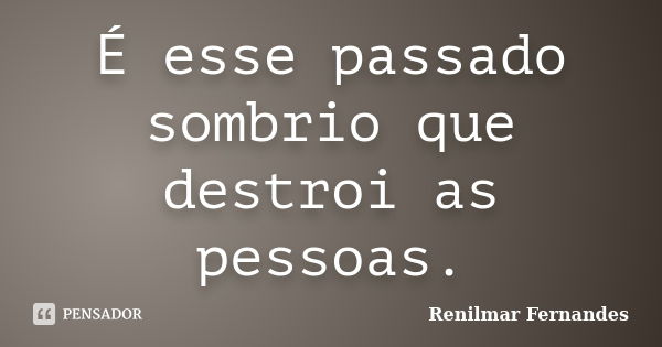 É esse passado sombrio que destroi as pessoas.... Frase de Renilmar Fernandes.