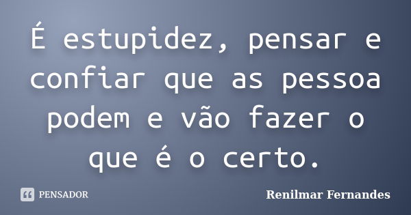 É estupidez, pensar e confiar que as pessoa podem e vão fazer o que é o certo.... Frase de Renilmar Fernandes.