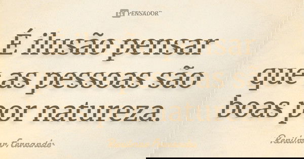 É ilusão pensar que as pessoas são boas por natureza.... Frase de Renilmar Fernandes.