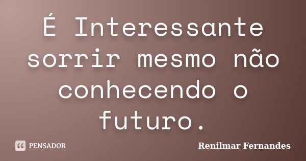 É Interessante sorrir mesmo não conhecendo o futuro.... Frase de Renilmar Fernandes.