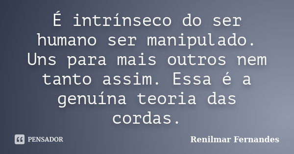 É intrínseco do ser humano ser manipulado. Uns para mais outros nem tanto assim. Essa é a genuína teoria das cordas.... Frase de Renilmar Fernandes.