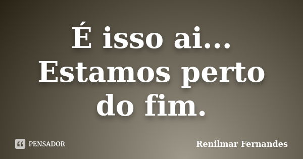 É isso ai... Estamos perto do fim.... Frase de Renilmar Fernandes.