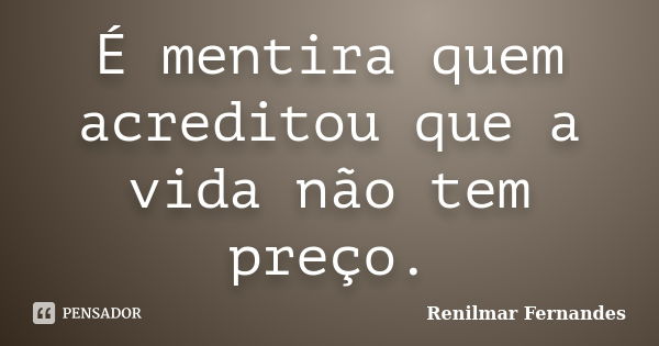 É mentira quem acreditou que a vida não tem preço.... Frase de Renilmar Fernandes.