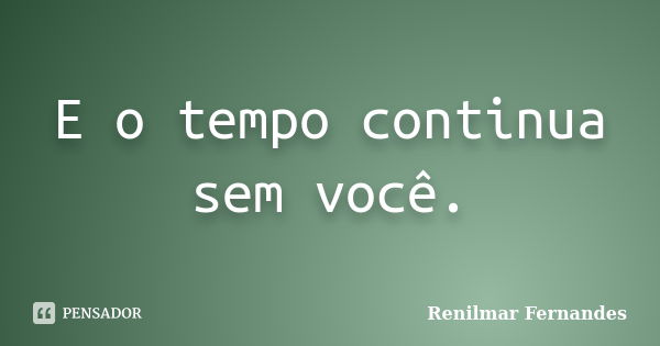 E o tempo continua sem você.... Frase de Renilmar Fernandes.