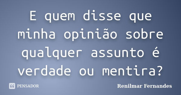 E quem disse que minha opinião sobre qualquer assunto é verdade ou mentira?... Frase de Renilmar Fernandes.