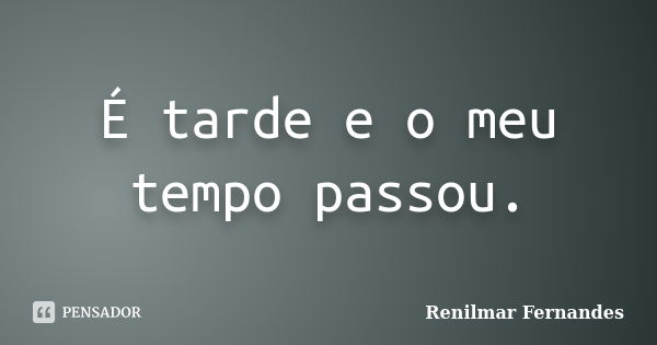 É tarde e o meu tempo passou.... Frase de Renilmar Fernandes.