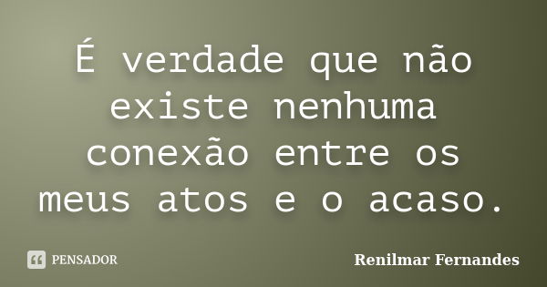 É verdade que não existe nenhuma conexão entre os meus atos e o acaso.... Frase de Renilmar Fernandes.