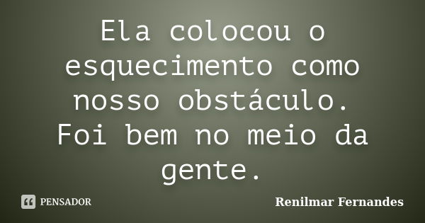 Ela colocou o esquecimento como nosso obstáculo. Foi bem no meio da gente.... Frase de Renilmar Fernandes.