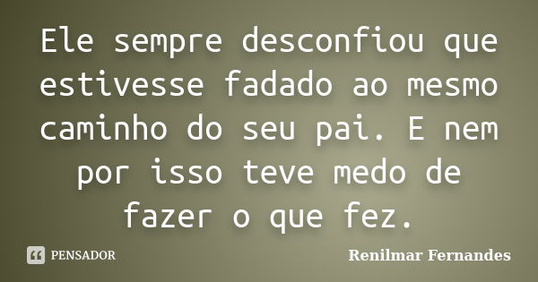 Ele sempre desconfiou que estivesse fadado ao mesmo caminho do seu pai. E nem por isso teve medo de fazer o que fez.... Frase de Renilmar Fernandes.