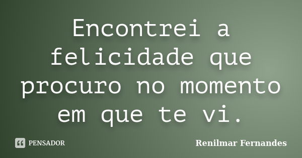 Encontrei a felicidade que procuro no momento em que te vi.... Frase de Renilmar Fernandes.