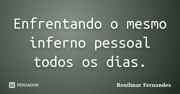 Enfrentando o mesmo inferno pessoal todos os dias.... Frase de Renilmar Fernandes.