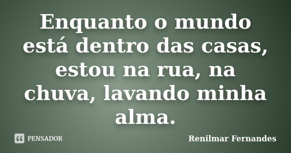 Enquanto o mundo está dentro das casas, estou na rua, na chuva, lavando minha alma.... Frase de Renilmar Fernandes.