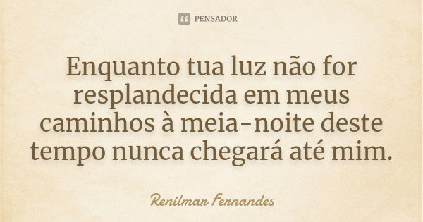 Enquanto tua luz não for resplandecida em meus caminhos à meia-noite deste tempo nunca chegará até mim.... Frase de Renilmar Fernandes.