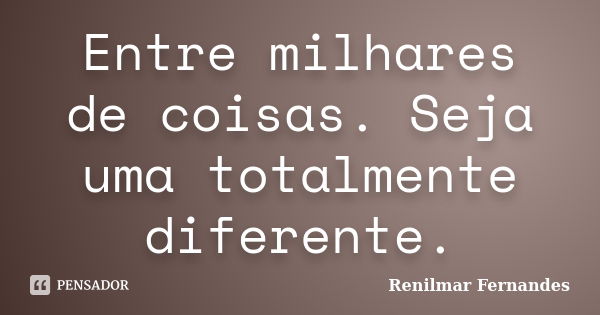 Entre milhares de coisas. Seja uma totalmente diferente.... Frase de Renilmar Fernandes.