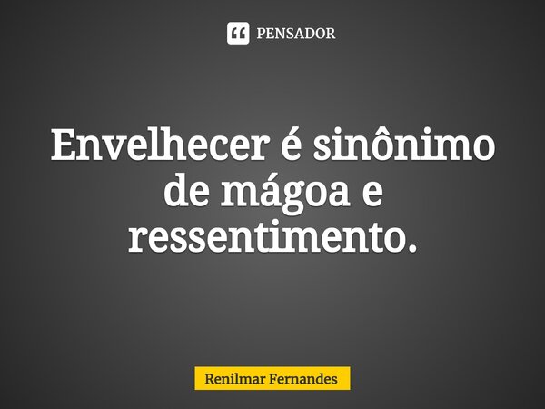 ⁠Envelhecer é sinônimo de mágoa e ressentimento.... Frase de Renilmar Fernandes.