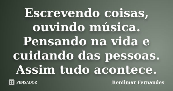 Escrevendo coisas, ouvindo música. Pensando na vida e cuidando das pessoas. Assim tudo acontece.... Frase de Renilmar Fernandes.