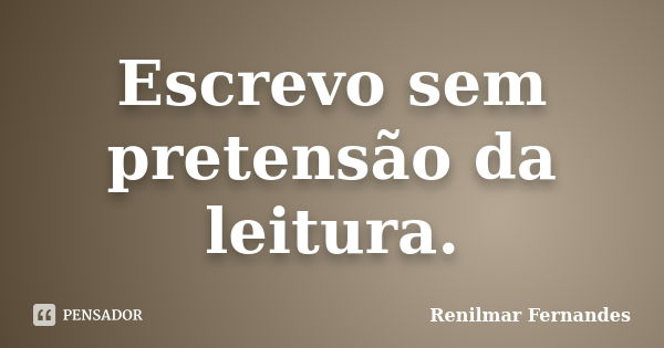 Escrevo sem pretensão da leitura.... Frase de Renilmar Fernandes.