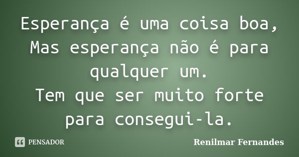 Esperança é uma coisa boa, Mas esperança não é para qualquer um. Tem que ser muito forte para consegui-la.... Frase de Renilmar Fernandes.