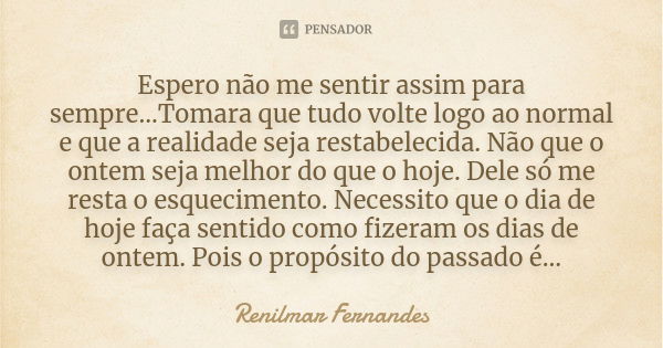 Espero não me sentir assim para sempre...Tomara que tudo volte logo ao normal e que a realidade seja restabelecida. Não que o ontem seja melhor do que o hoje. D... Frase de Renilmar Fernandes.