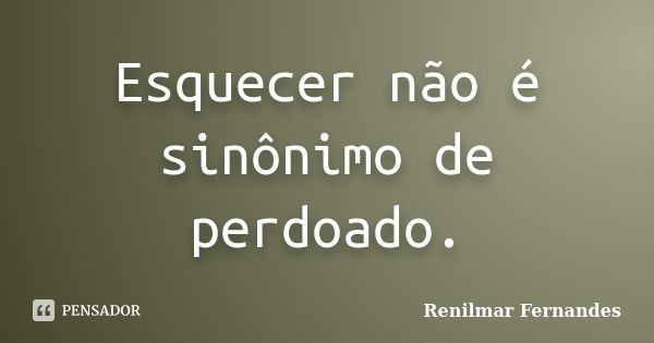 Esquecer não é sinônimo de perdoado.... Frase de Renilmar Fernandes.