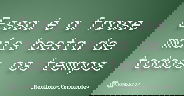 Essa é a frase mais besta de todos os tempos... Frase de Renilmar Fernandes.