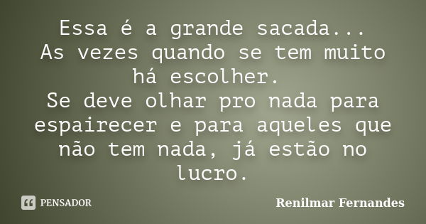 Essa é a grande sacada... As vezes quando se tem muito há escolher. Se deve olhar pro nada para espairecer e para aqueles que não tem nada, já estão no lucro.... Frase de Renilmar Fernandes.